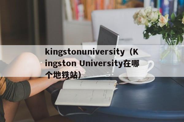 kingstonuniversity（Kingston University在哪个地铁站）