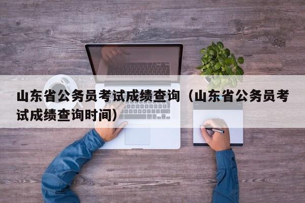 山东省公务员考试成绩查询（山东省公务员考试成绩查询时间）