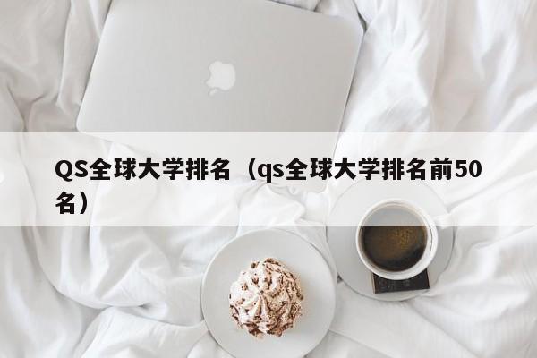 QS全球大学排名（qs全球大学排名前50名）