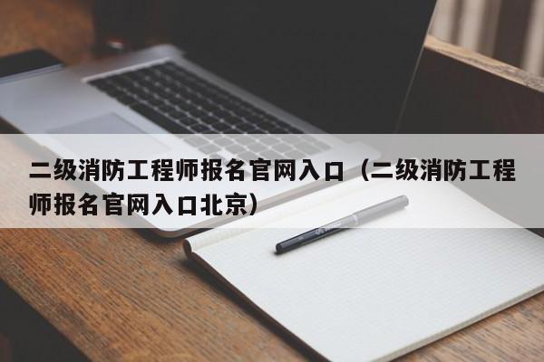 二级消防工程师报名官网入口（二级消防工程师报名官网入口北京）