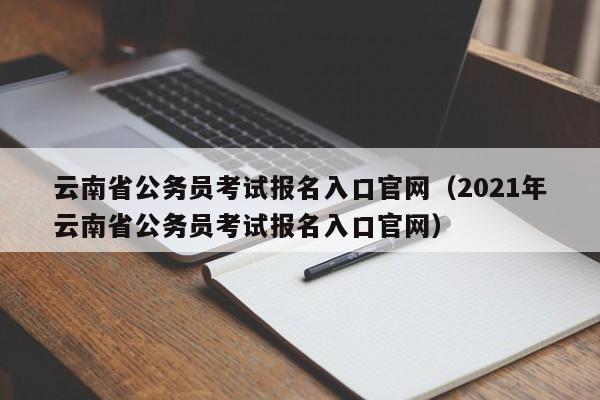 云南省公务员考试报名入口官网（2021年云南省公务员考试报名入口官网）