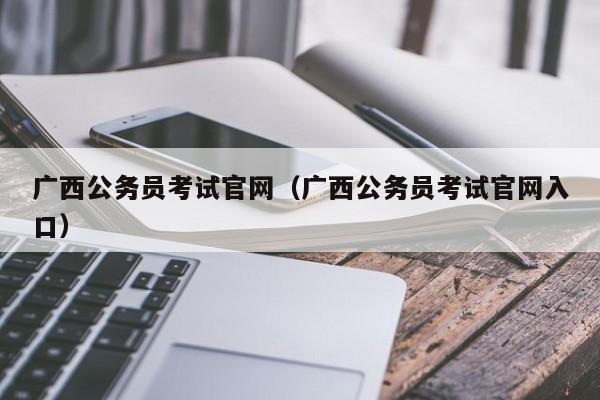 广西公务员考试官网（广西公务员考试官网入口）