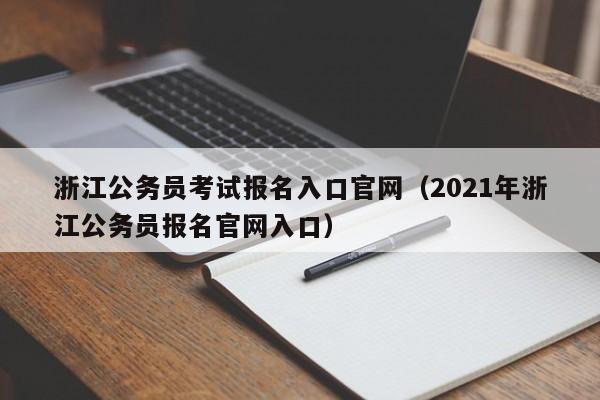 浙江公务员考试报名入口官网（2021年浙江公务员报名官网入口）