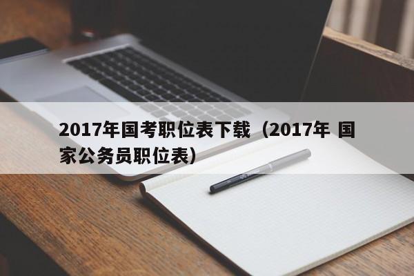 2017年国考职位表下载（2017年 国家公务员职位表）