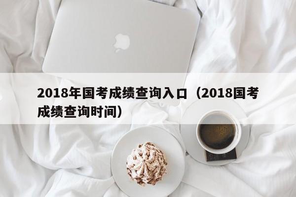 2018年国考成绩查询入口（2018国考成绩查询时间）