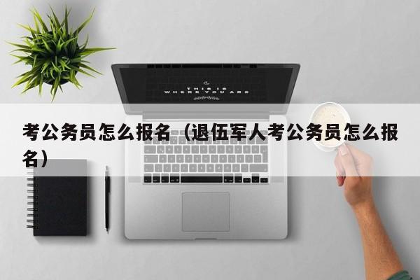 考公务员怎么报名（退伍军人考公务员怎么报名）