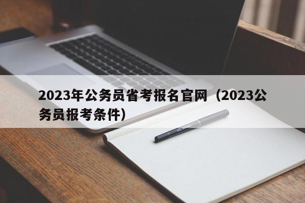 2023年公务员省考报名官网（2023公务员报考条件）