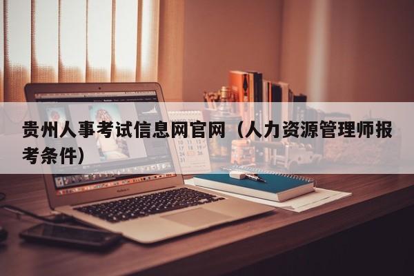 贵州人事考试信息网官网（人力资源管理师报考条件）