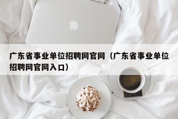 广东省事业单位招聘网官网（广东省事业单位招聘网官网入口）