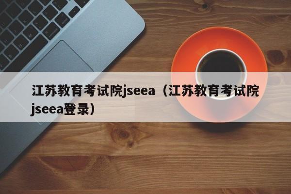 江苏教育考试院jseea（江苏教育考试院jseea登录）