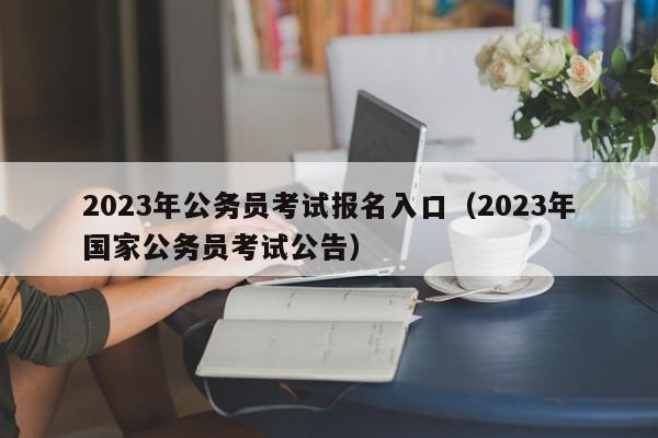 2023年公务员考试报名入口（2023年国家公务员考试公告）