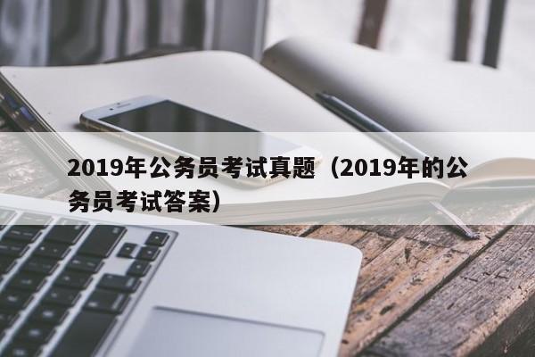 2019年公务员考试真题（2019年的公务员考试答案）