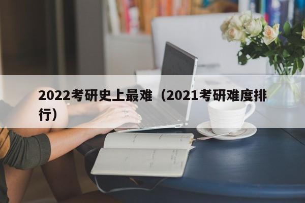 2022考研史上最难（2021考研难度排行）