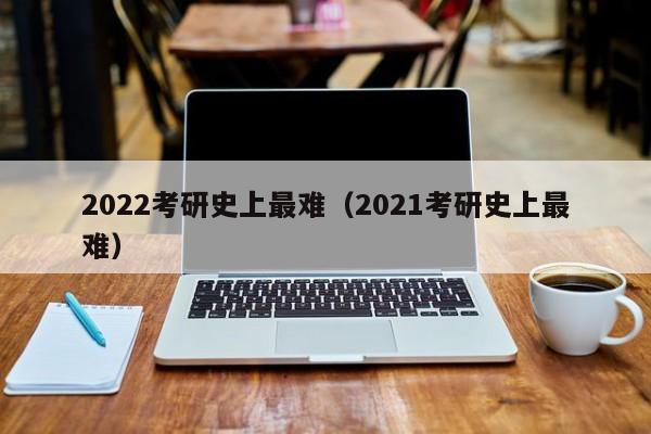 2022考研史上最难（2021考研史上最难）